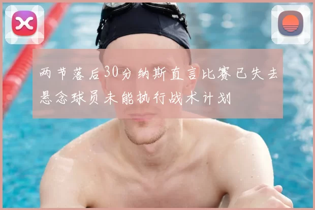 两节落后30分纳斯直言比赛已失去悬念球员未能执行战术计划