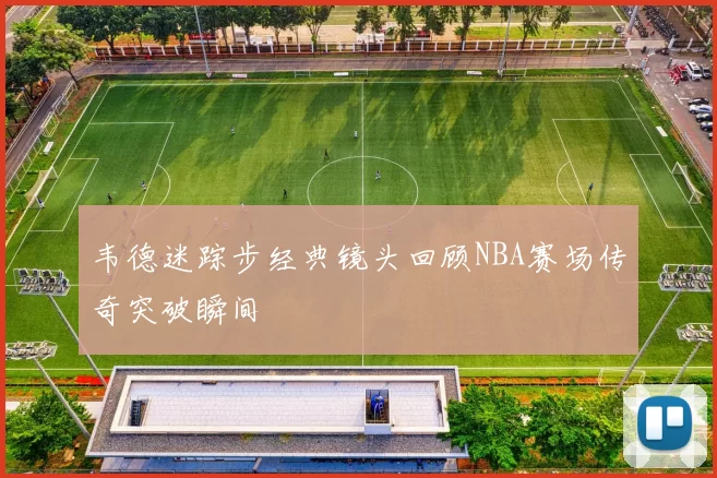 韦德迷踪步经典镜头回顾NBA赛场传奇突破瞬间
