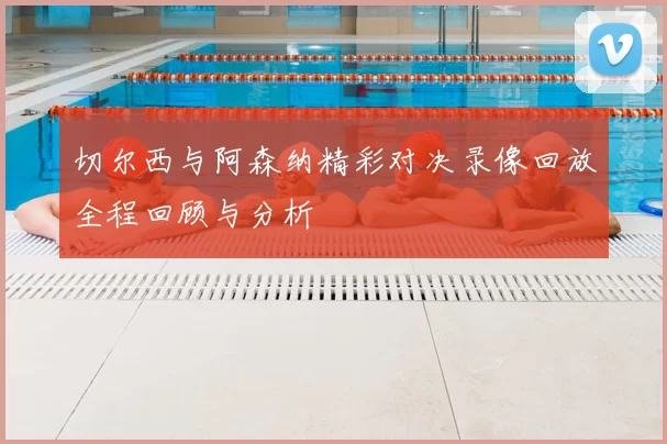 切尔西与阿森纳精彩对决录像回放全程回顾与分析