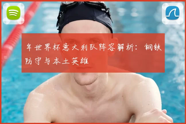 年世界杯意大利队阵容解析：钢铁防守与本土英雄