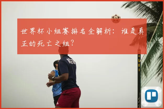世界杯小组赛排名全解析：谁是真正的死亡之组？