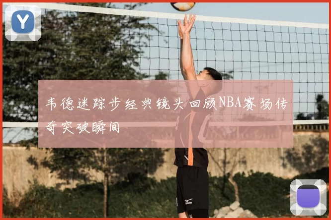 韦德迷踪步经典镜头回顾NBA赛场传奇突破瞬间