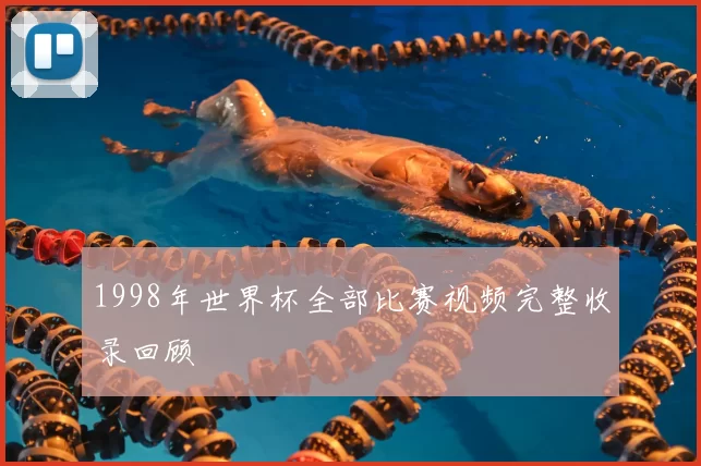 1998年世界杯全部比赛视频完整收录回顾