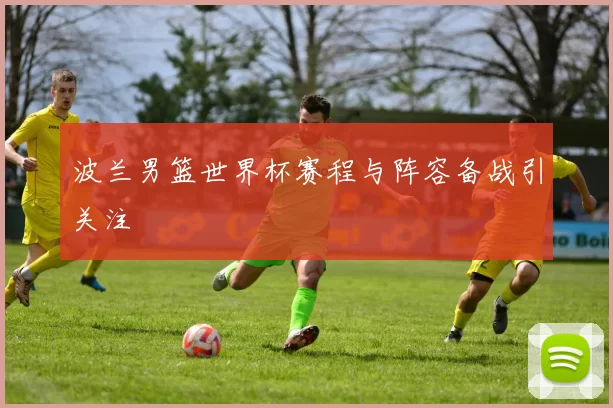 波兰男篮世界杯赛程与阵容备战引关注