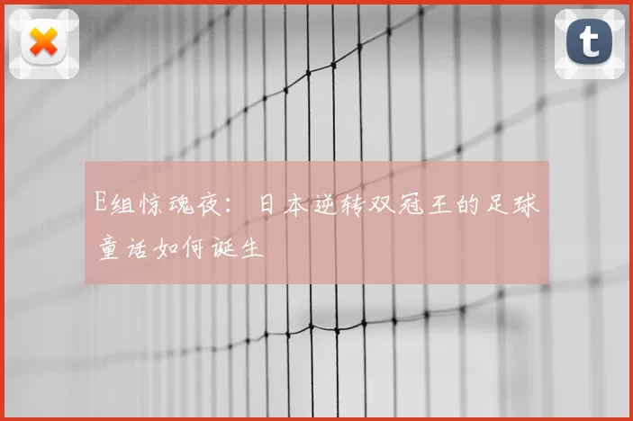 E组惊魂夜：日本逆转双冠王的足球童话如何诞生
