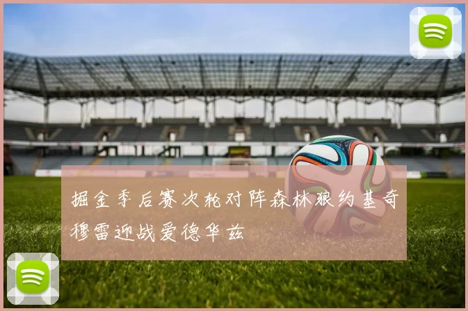 掘金季后赛次轮对阵森林狼约基奇穆雷迎战爱德华兹