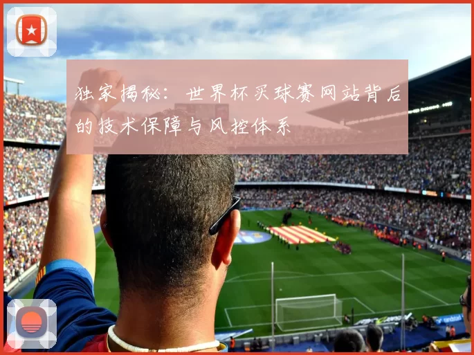 独家揭秘:世界杯买球赛网站背后的技术保障与风控体系