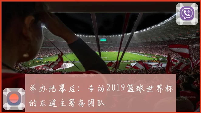 举办地幕后：专访2019篮球世界杯的东道主筹备团队