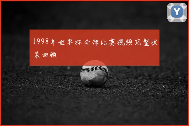 1998年世界杯全部比赛视频完整收录回顾