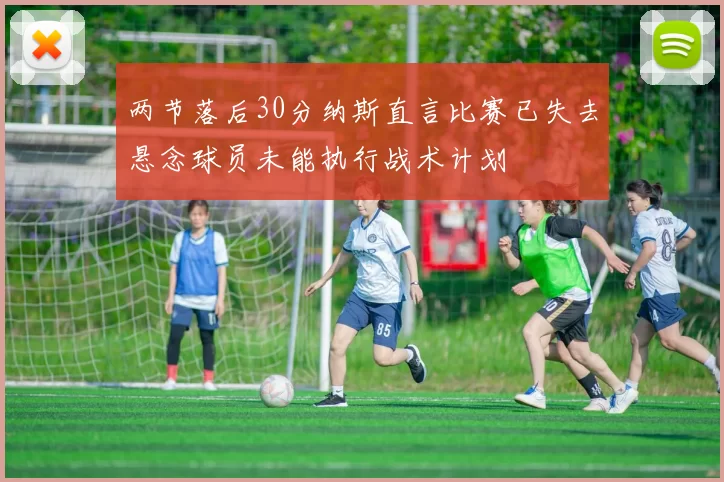 两节落后30分纳斯直言比赛已失去悬念球员未能执行战术计划