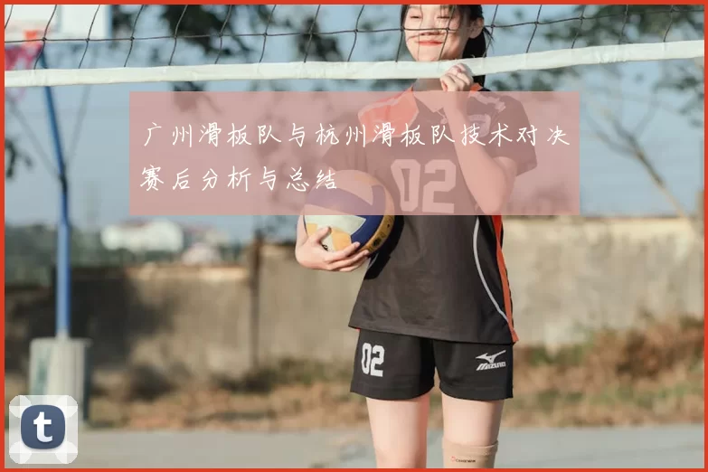 广州滑板队与杭州滑板队技术对决赛后分析与总结