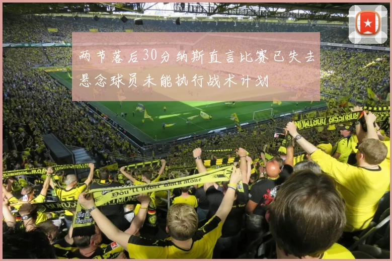 两节落后30分纳斯直言比赛已失去悬念球员未能执行战术计划