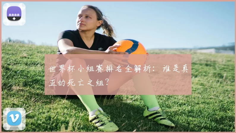 世界杯小组赛排名全解析:谁是真正的死亡之组?