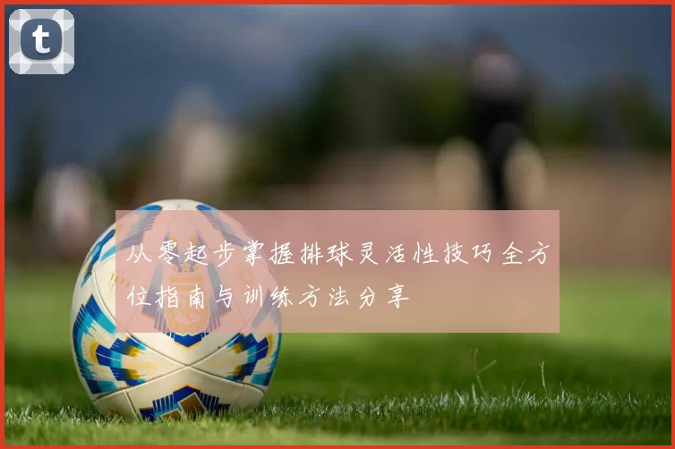 从零起步掌握排球灵活性技巧全方位指南与训练方法分享