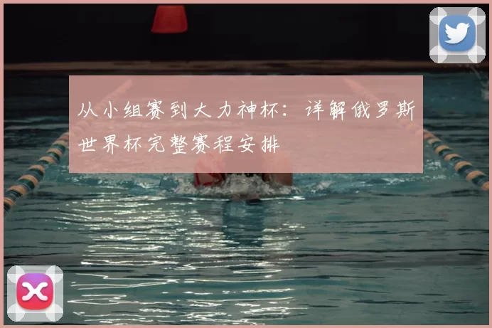 从小组赛到大力神杯：详解俄罗斯世界杯完整赛程安排