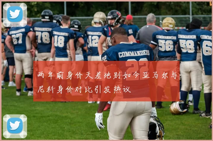 两年前身价天差地别如今亚马尔与尼科身价对比引发热议