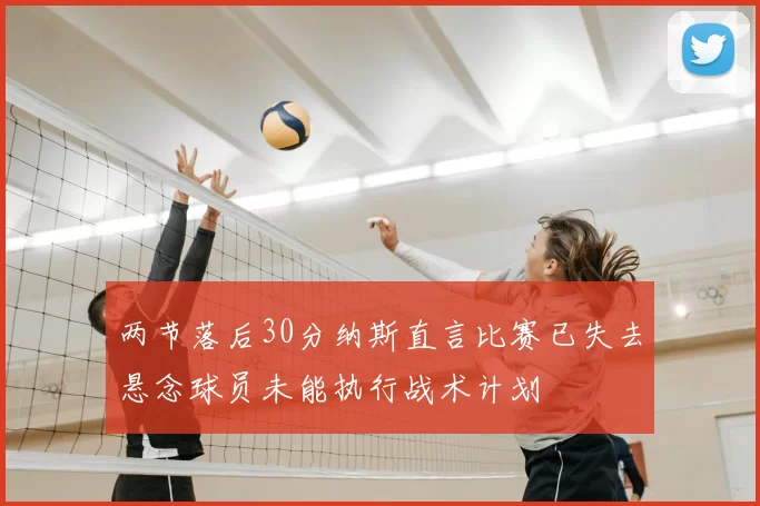 两节落后30分纳斯直言比赛已失去悬念球员未能执行战术计划