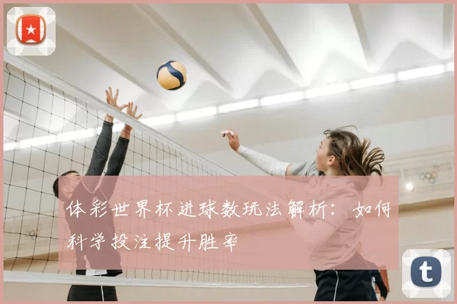 体彩世界杯进球数玩法解析：如何科学投注提升胜率