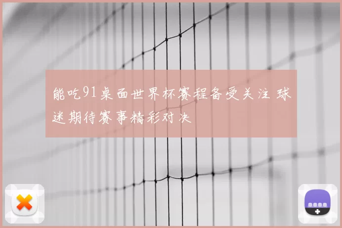 能吃91桌面世界杯赛程备受关注 球迷期待赛事精彩对决