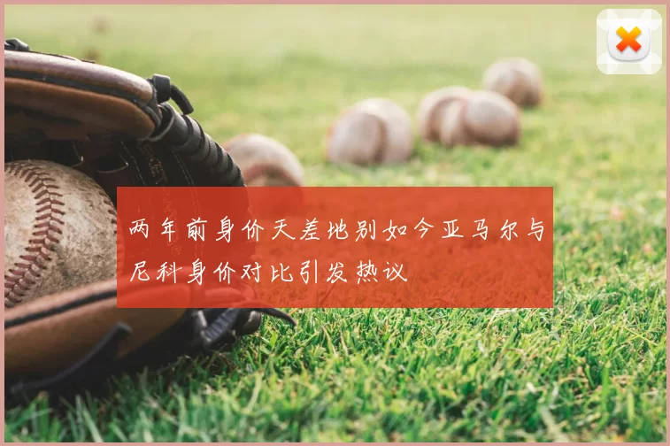 两年前身价天差地别如今亚马尔与尼科身价对比引发热议