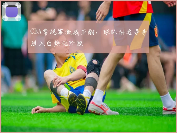CBA常规赛激战正酣，球队排名争夺进入白热化阶段