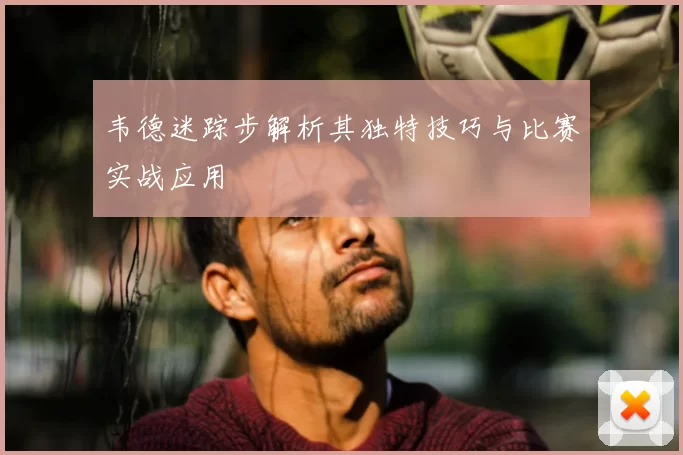 韦德迷踪步解析其独特技巧与比赛实战应用