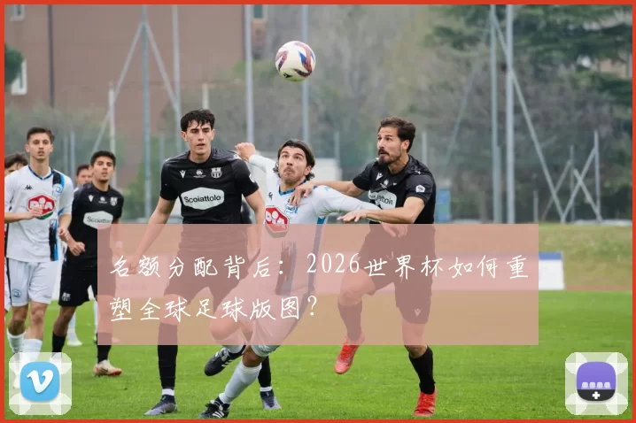名额分配背后：2026世界杯如何重塑全球足球版图？