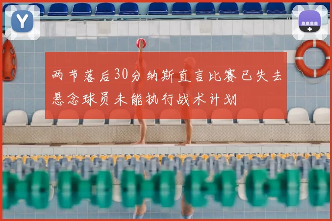 两节落后30分纳斯直言比赛已失去悬念球员未能执行战术计划