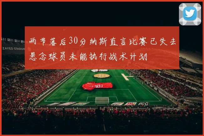 两节落后30分纳斯直言比赛已失去悬念球员未能执行战术计划