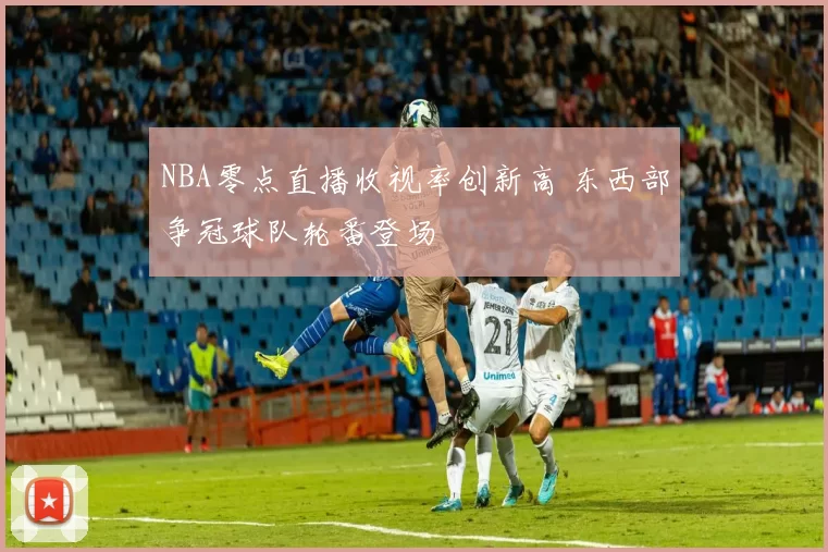 NBA零点直播收视率创新高 东西部争冠球队轮番登场