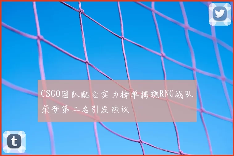CSGO团队配合实力榜单揭晓RNG战队荣登第二名引发热议
