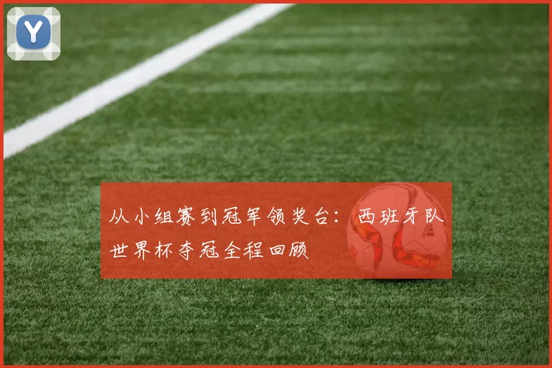 从小组赛到冠军领奖台:西班牙队世界杯夺冠全程回顾