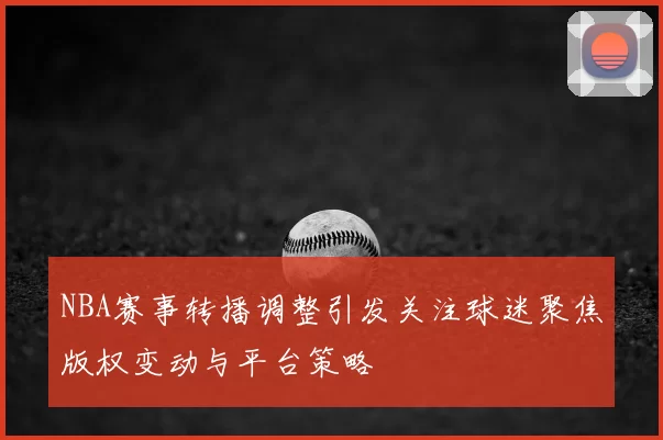 NBA赛事转播调整引发关注球迷聚焦版权变动与平台策略