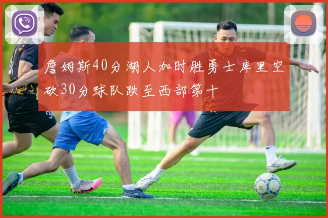 詹姆斯40分湖人加时胜勇士库里空砍30分球队跌至西部第十