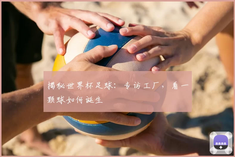 揭秘世界杯足球:专访工厂,看一颗球如何诞生