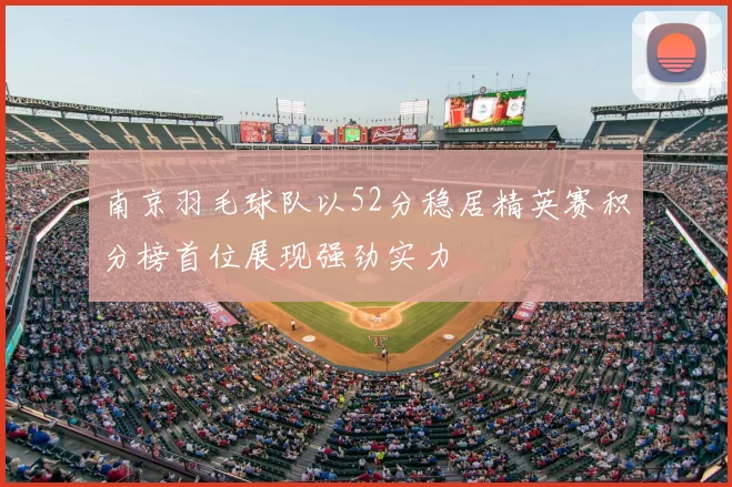 南京羽毛球队以52分稳居精英赛积分榜首位展现强劲实力