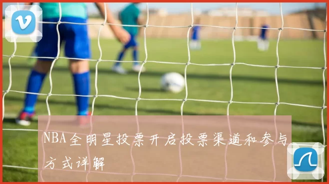 NBA全明星投票开启投票渠道和参与方式详解