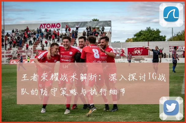 王者荣耀战术解析:深入探讨IG战队的防守策略与执行细节
