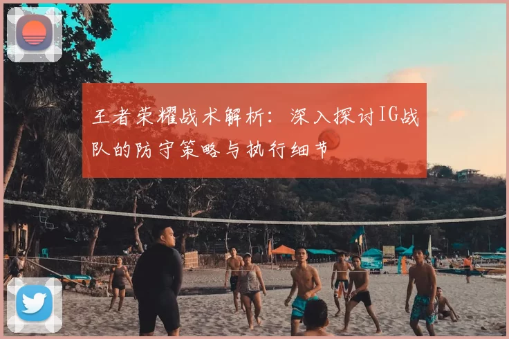 王者荣耀战术解析：深入探讨IG战队的防守策略与执行细节