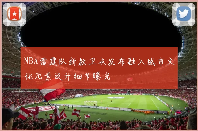 NBA雷霆队新款卫衣发布融入城市文化元素设计细节曝光