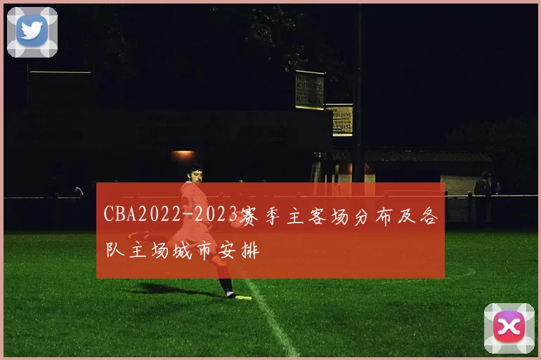 CBA2022-2023赛季主客场分布及各队主场城市安排