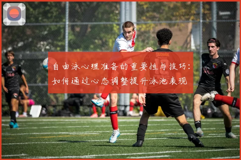 自由泳心理准备的重要性与技巧：如何通过心态调整提升泳池表现