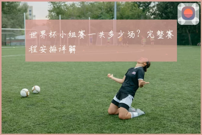 世界杯小组赛一共多少场？完整赛程安排详解