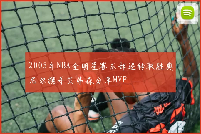 2005年NBA全明星赛东部逆转取胜奥尼尔携手艾弗森分享MVP