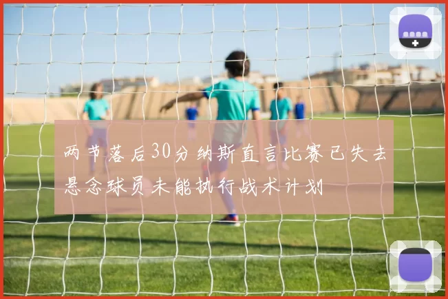 两节落后30分纳斯直言比赛已失去悬念球员未能执行战术计划