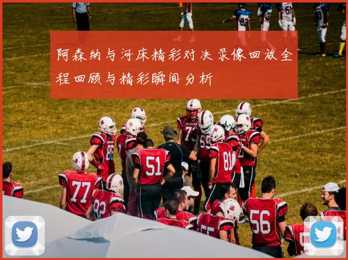 阿森纳与河床精彩对决录像回放全程回顾与精彩瞬间分析