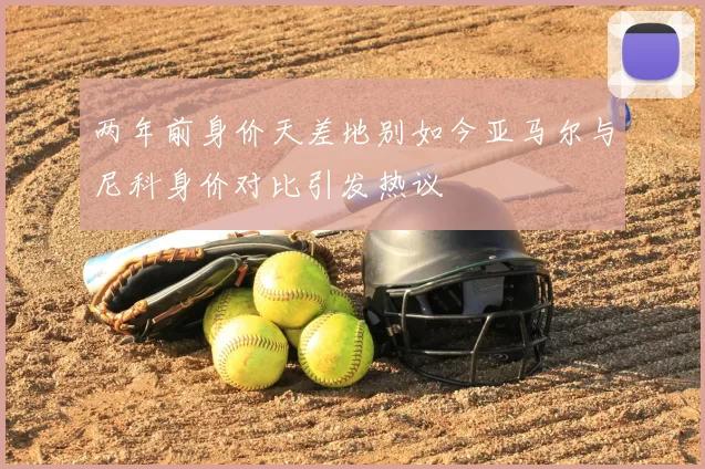 两年前身价天差地别如今亚马尔与尼科身价对比引发热议