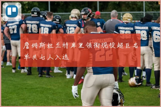 詹姆斯杜兰特库里领衔现役超巨名单共七人入选