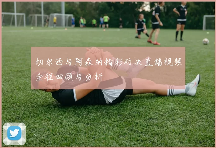 切尔西与阿森纳精彩对决直播视频全程回顾与分析