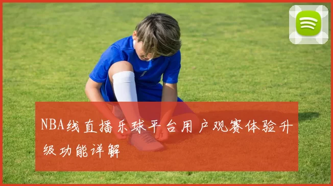 NBA线直播乐球平台用户观赛体验升级功能详解